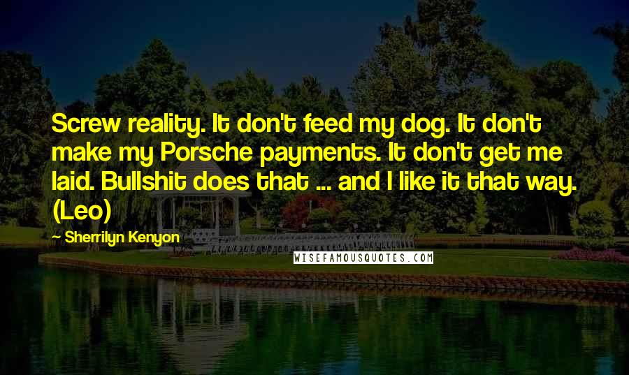 Sherrilyn Kenyon Quotes: Screw reality. It don't feed my dog. It don't make my Porsche payments. It don't get me laid. Bullshit does that ... and I like it that way. (Leo)