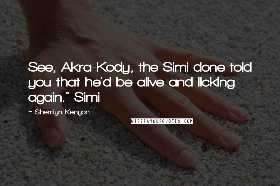 Sherrilyn Kenyon Quotes: See, Akra-Kody, the Simi done told you that he'd be alive and licking again." Simi