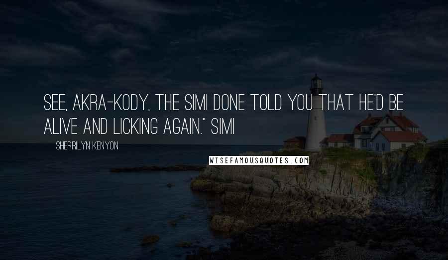Sherrilyn Kenyon Quotes: See, Akra-Kody, the Simi done told you that he'd be alive and licking again." Simi