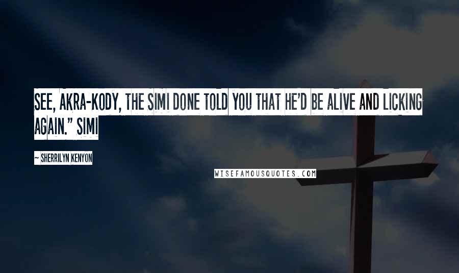 Sherrilyn Kenyon Quotes: See, Akra-Kody, the Simi done told you that he'd be alive and licking again." Simi