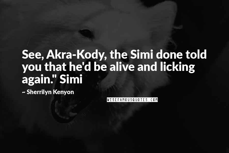 Sherrilyn Kenyon Quotes: See, Akra-Kody, the Simi done told you that he'd be alive and licking again." Simi
