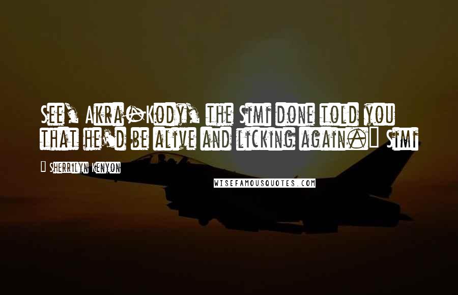 Sherrilyn Kenyon Quotes: See, Akra-Kody, the Simi done told you that he'd be alive and licking again." Simi
