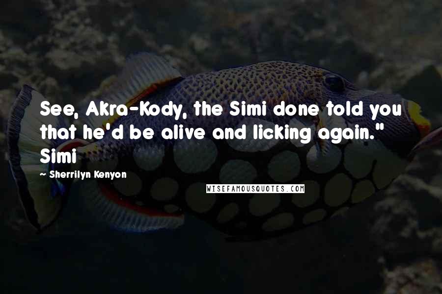 Sherrilyn Kenyon Quotes: See, Akra-Kody, the Simi done told you that he'd be alive and licking again." Simi