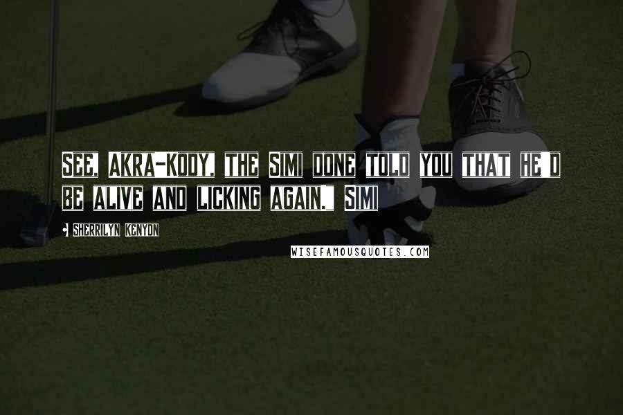 Sherrilyn Kenyon Quotes: See, Akra-Kody, the Simi done told you that he'd be alive and licking again." Simi
