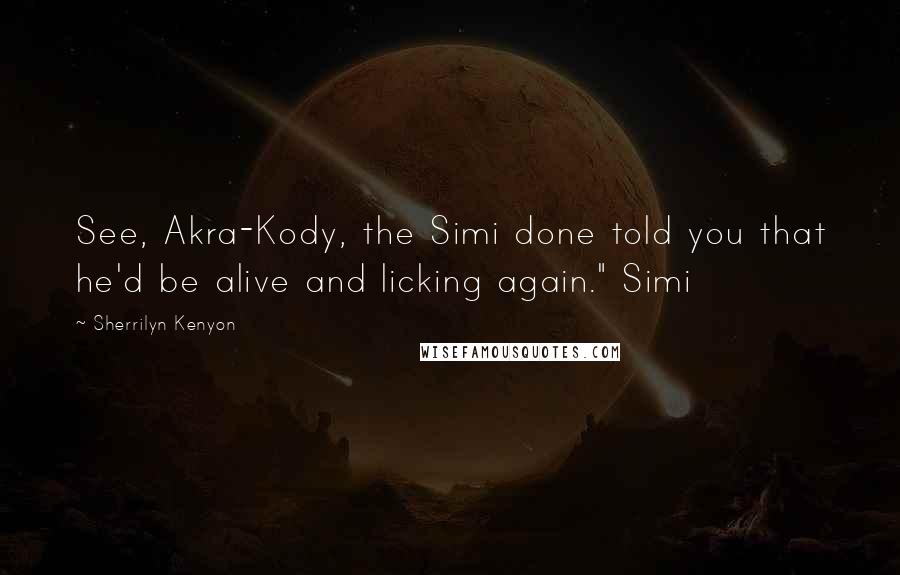 Sherrilyn Kenyon Quotes: See, Akra-Kody, the Simi done told you that he'd be alive and licking again." Simi