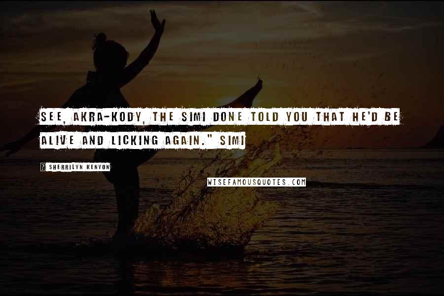 Sherrilyn Kenyon Quotes: See, Akra-Kody, the Simi done told you that he'd be alive and licking again." Simi