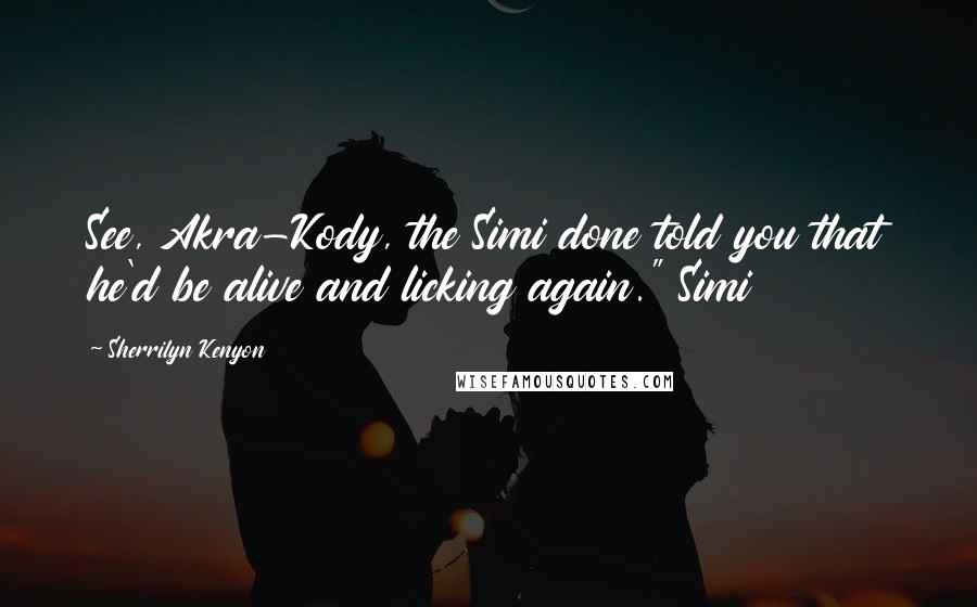 Sherrilyn Kenyon Quotes: See, Akra-Kody, the Simi done told you that he'd be alive and licking again." Simi