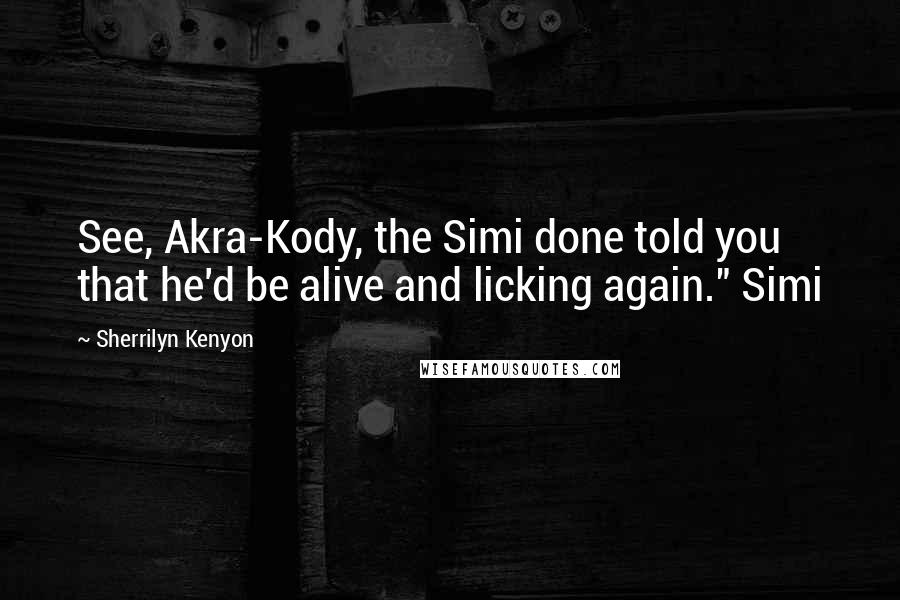 Sherrilyn Kenyon Quotes: See, Akra-Kody, the Simi done told you that he'd be alive and licking again." Simi
