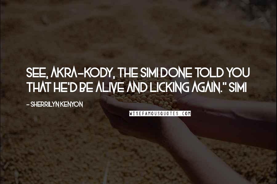 Sherrilyn Kenyon Quotes: See, Akra-Kody, the Simi done told you that he'd be alive and licking again." Simi