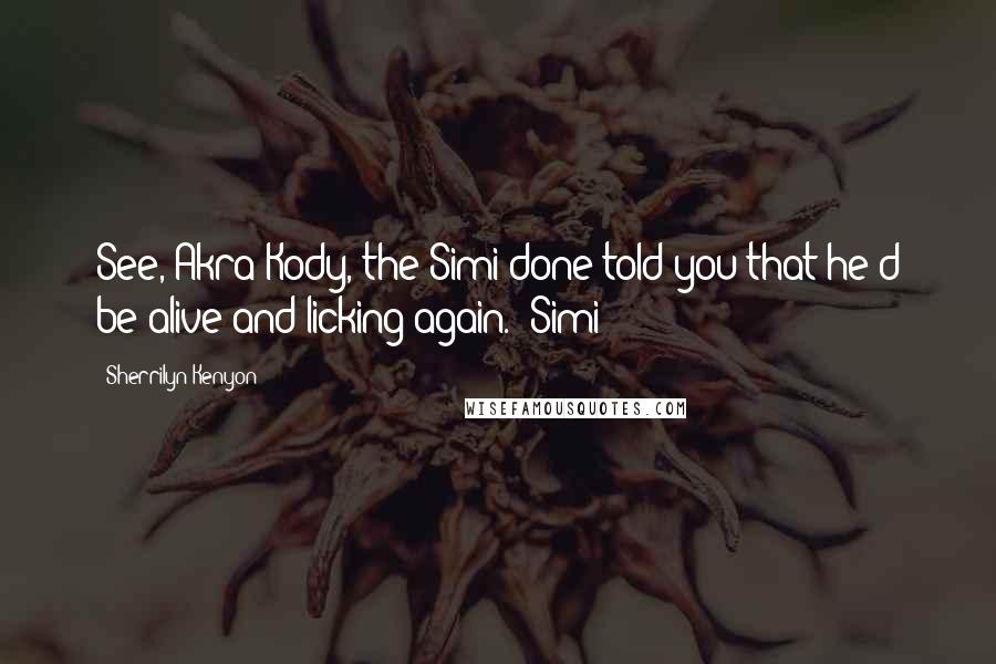 Sherrilyn Kenyon Quotes: See, Akra-Kody, the Simi done told you that he'd be alive and licking again." Simi