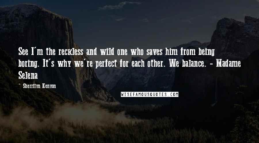 Sherrilyn Kenyon Quotes: See I'm the reckless and wild one who saves him from being boring. It's why we're perfect for each other. We balance. - Madame Selena