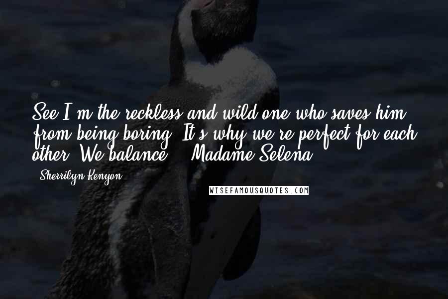 Sherrilyn Kenyon Quotes: See I'm the reckless and wild one who saves him from being boring. It's why we're perfect for each other. We balance. - Madame Selena