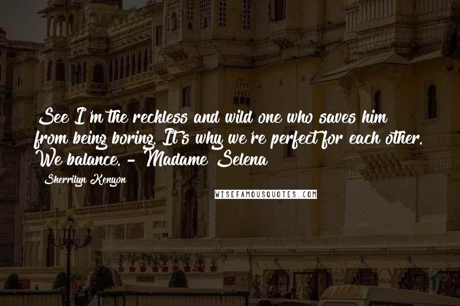 Sherrilyn Kenyon Quotes: See I'm the reckless and wild one who saves him from being boring. It's why we're perfect for each other. We balance. - Madame Selena