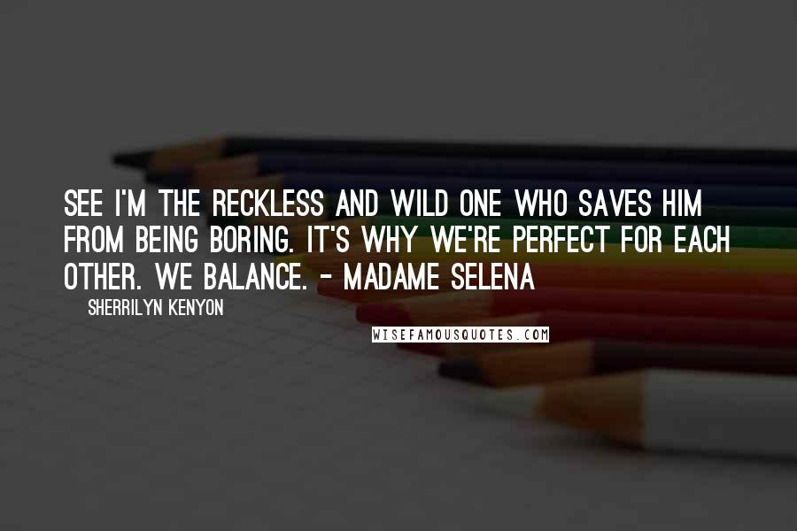 Sherrilyn Kenyon Quotes: See I'm the reckless and wild one who saves him from being boring. It's why we're perfect for each other. We balance. - Madame Selena