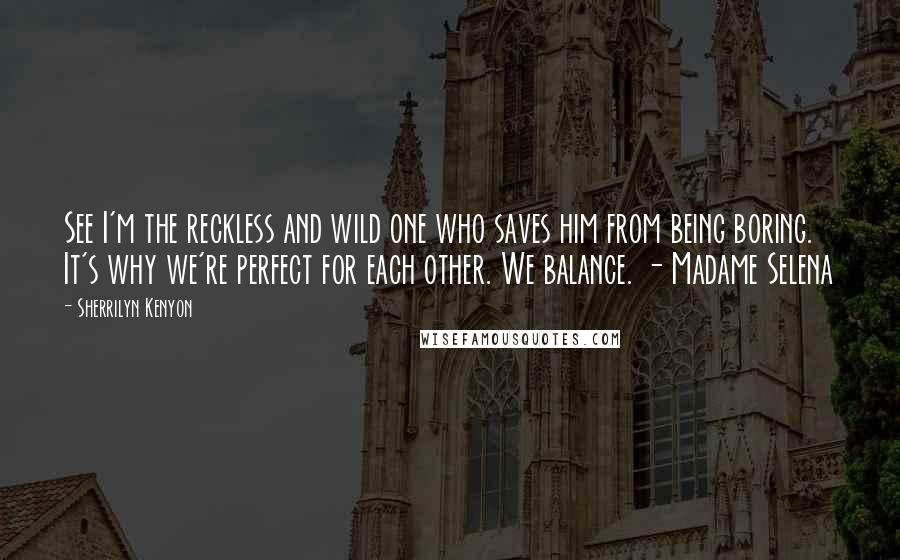 Sherrilyn Kenyon Quotes: See I'm the reckless and wild one who saves him from being boring. It's why we're perfect for each other. We balance. - Madame Selena