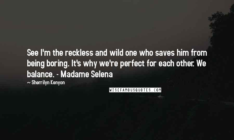 Sherrilyn Kenyon Quotes: See I'm the reckless and wild one who saves him from being boring. It's why we're perfect for each other. We balance. - Madame Selena