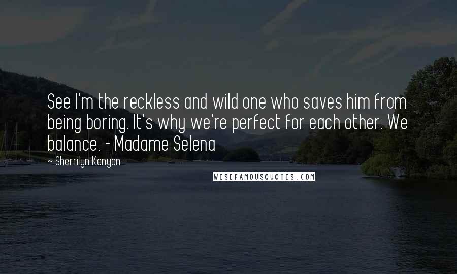 Sherrilyn Kenyon Quotes: See I'm the reckless and wild one who saves him from being boring. It's why we're perfect for each other. We balance. - Madame Selena