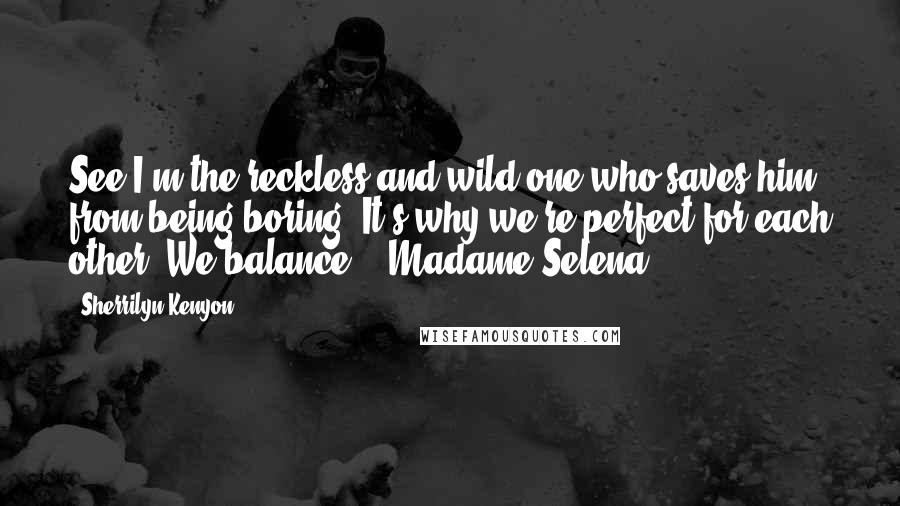 Sherrilyn Kenyon Quotes: See I'm the reckless and wild one who saves him from being boring. It's why we're perfect for each other. We balance. - Madame Selena