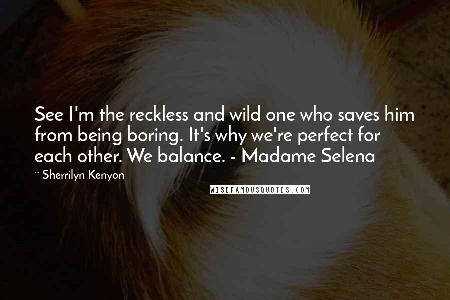 Sherrilyn Kenyon Quotes: See I'm the reckless and wild one who saves him from being boring. It's why we're perfect for each other. We balance. - Madame Selena