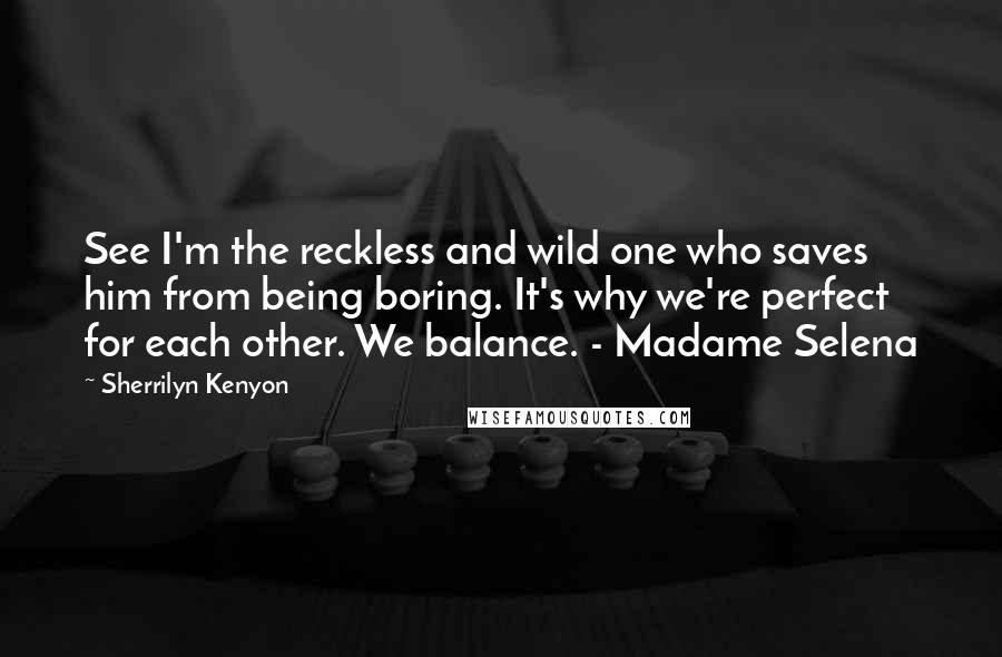 Sherrilyn Kenyon Quotes: See I'm the reckless and wild one who saves him from being boring. It's why we're perfect for each other. We balance. - Madame Selena