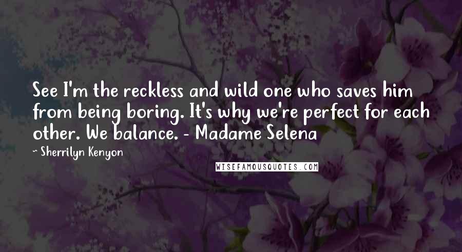 Sherrilyn Kenyon Quotes: See I'm the reckless and wild one who saves him from being boring. It's why we're perfect for each other. We balance. - Madame Selena