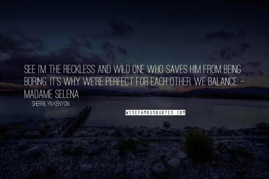 Sherrilyn Kenyon Quotes: See I'm the reckless and wild one who saves him from being boring. It's why we're perfect for each other. We balance. - Madame Selena