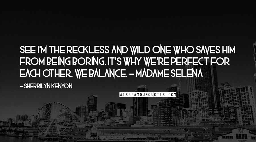 Sherrilyn Kenyon Quotes: See I'm the reckless and wild one who saves him from being boring. It's why we're perfect for each other. We balance. - Madame Selena