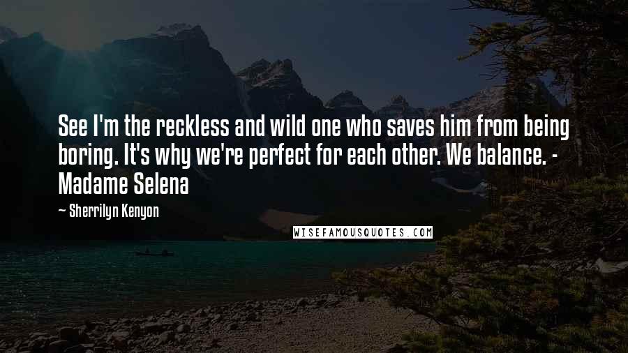 Sherrilyn Kenyon Quotes: See I'm the reckless and wild one who saves him from being boring. It's why we're perfect for each other. We balance. - Madame Selena
