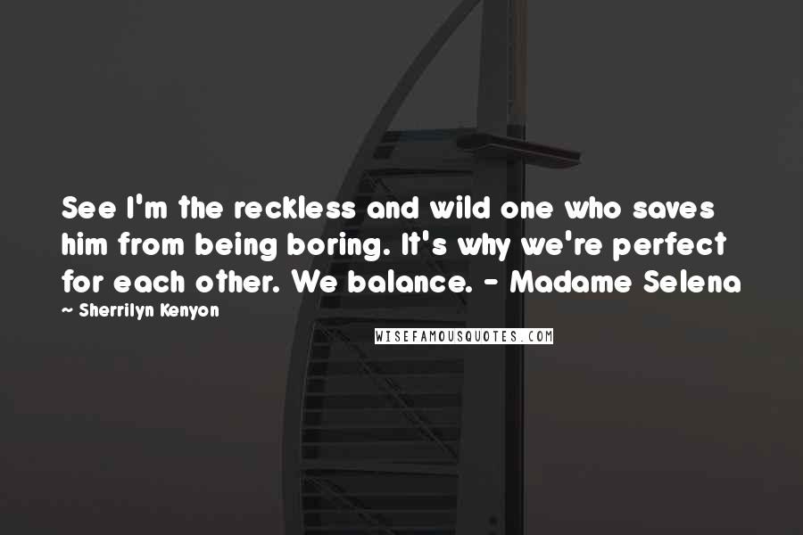 Sherrilyn Kenyon Quotes: See I'm the reckless and wild one who saves him from being boring. It's why we're perfect for each other. We balance. - Madame Selena