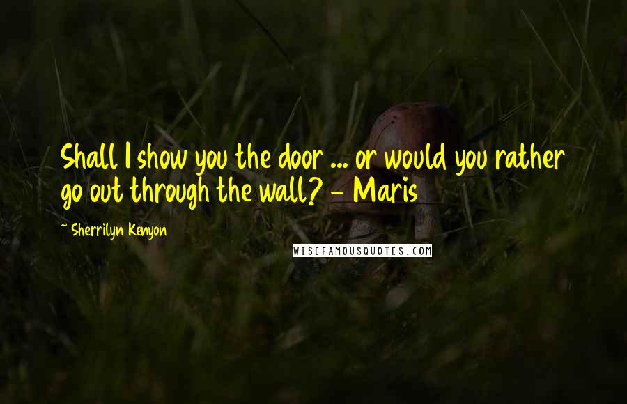 Sherrilyn Kenyon Quotes: Shall I show you the door ... or would you rather go out through the wall? - Maris