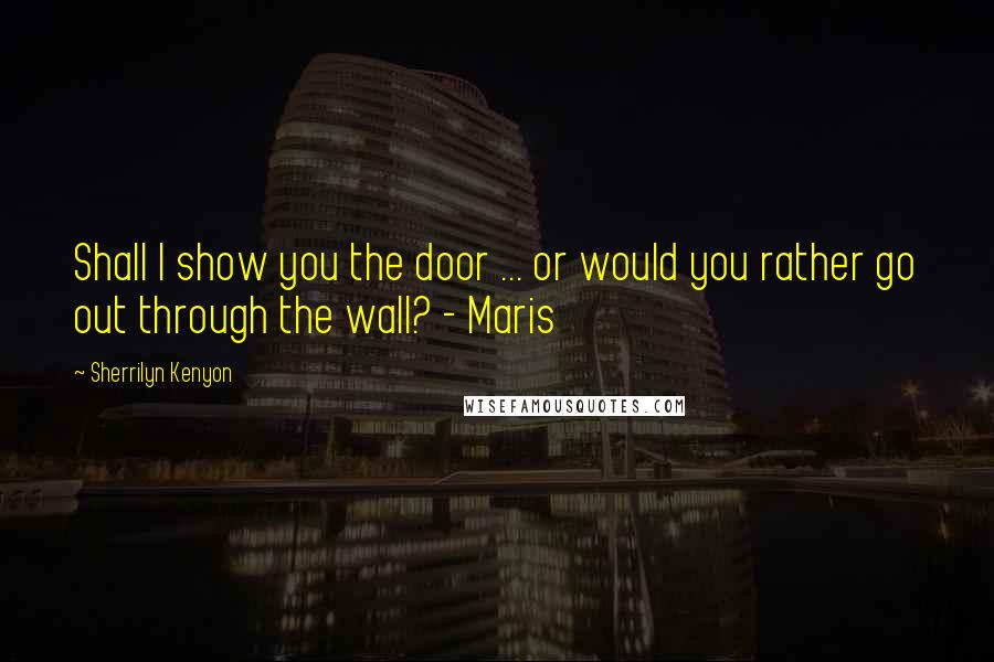 Sherrilyn Kenyon Quotes: Shall I show you the door ... or would you rather go out through the wall? - Maris