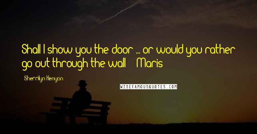 Sherrilyn Kenyon Quotes: Shall I show you the door ... or would you rather go out through the wall? - Maris