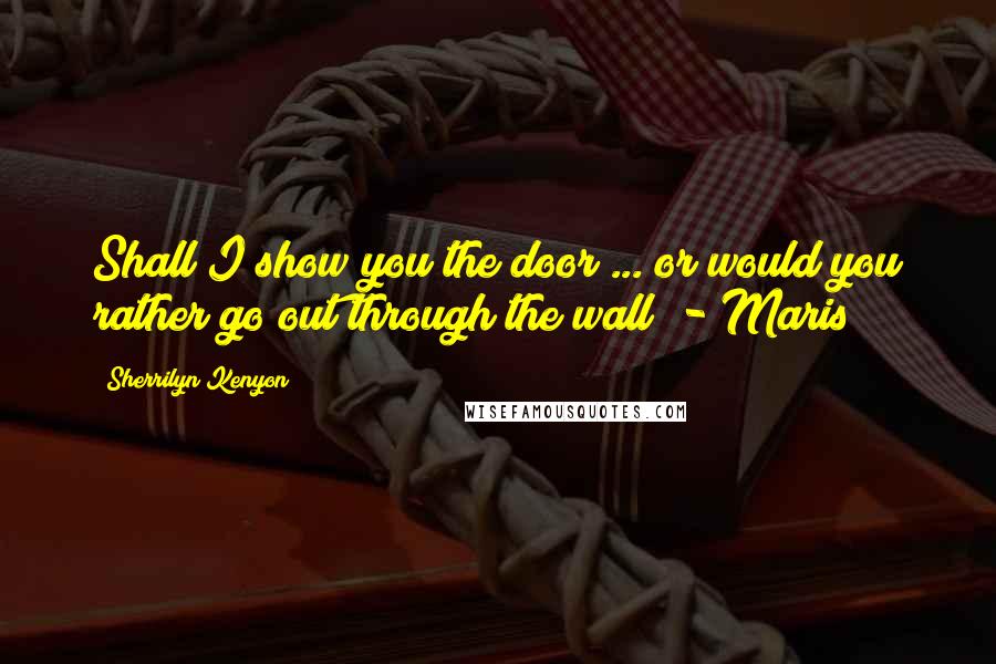 Sherrilyn Kenyon Quotes: Shall I show you the door ... or would you rather go out through the wall? - Maris