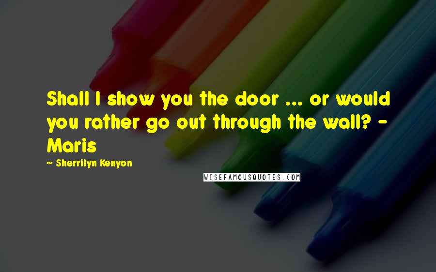 Sherrilyn Kenyon Quotes: Shall I show you the door ... or would you rather go out through the wall? - Maris