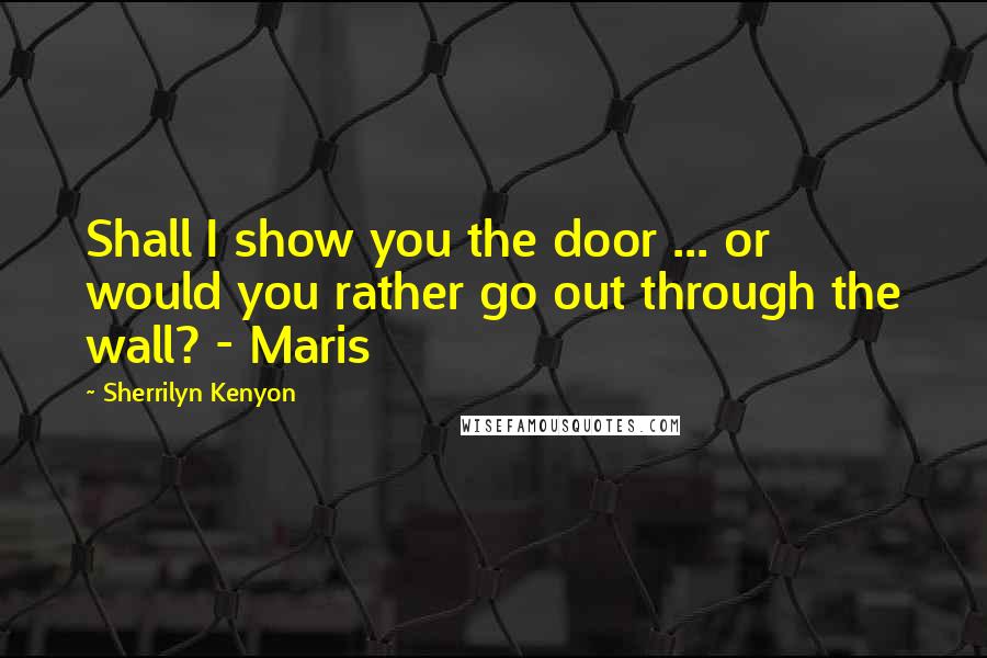 Sherrilyn Kenyon Quotes: Shall I show you the door ... or would you rather go out through the wall? - Maris
