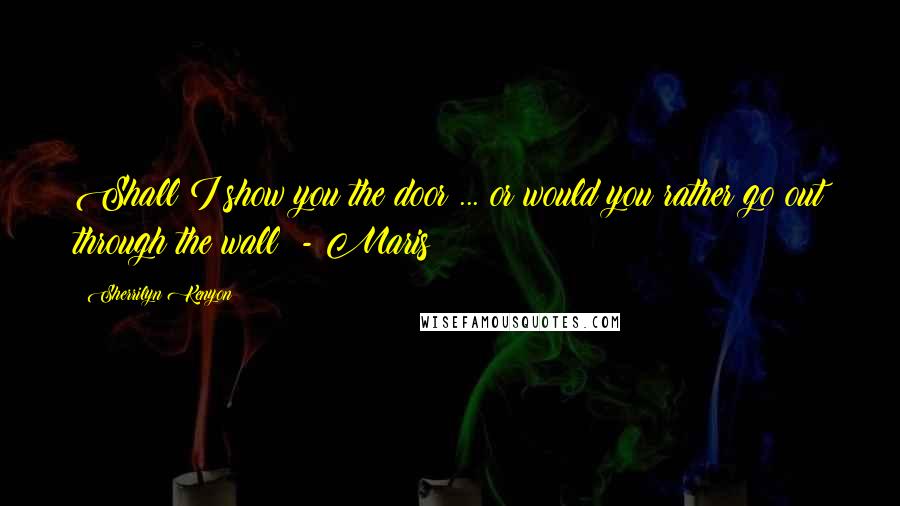 Sherrilyn Kenyon Quotes: Shall I show you the door ... or would you rather go out through the wall? - Maris