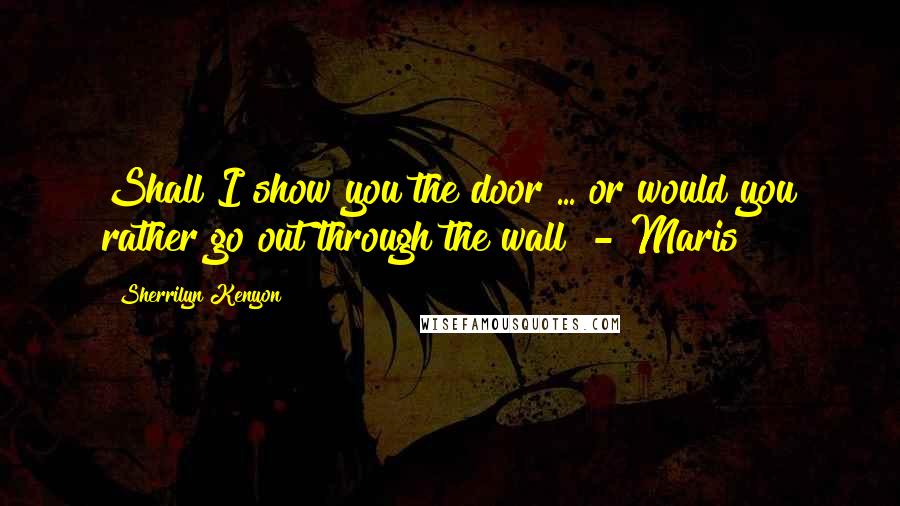 Sherrilyn Kenyon Quotes: Shall I show you the door ... or would you rather go out through the wall? - Maris