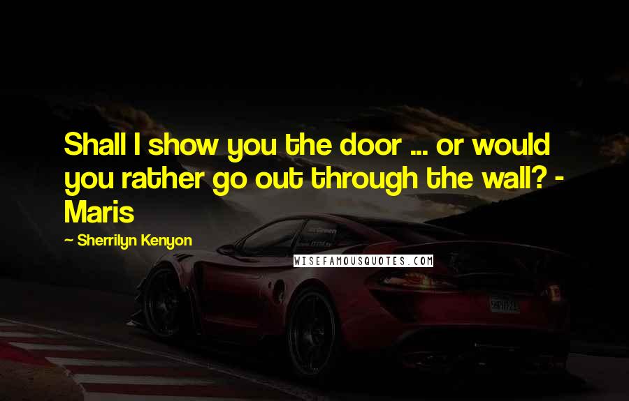 Sherrilyn Kenyon Quotes: Shall I show you the door ... or would you rather go out through the wall? - Maris