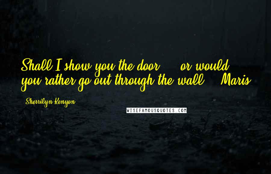 Sherrilyn Kenyon Quotes: Shall I show you the door ... or would you rather go out through the wall? - Maris
