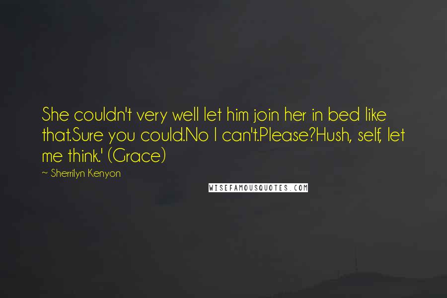 Sherrilyn Kenyon Quotes: She couldn't very well let him join her in bed like that.Sure you could.No I can't.Please?Hush, self, let me think.' (Grace)
