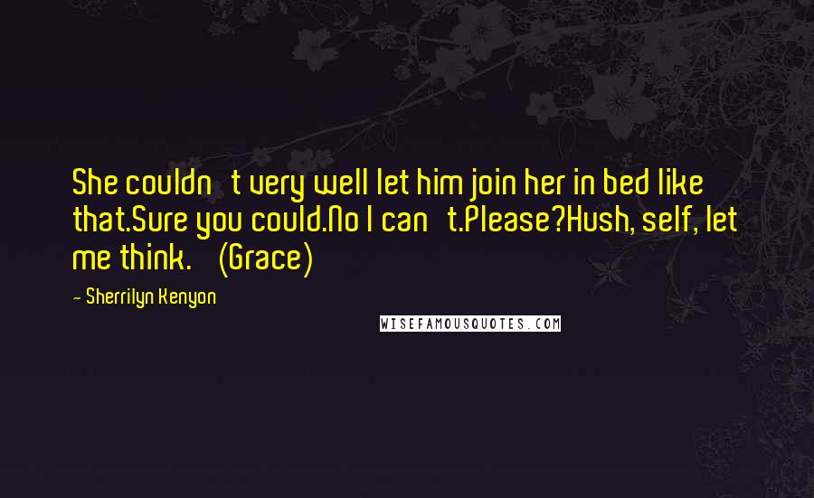 Sherrilyn Kenyon Quotes: She couldn't very well let him join her in bed like that.Sure you could.No I can't.Please?Hush, self, let me think.' (Grace)
