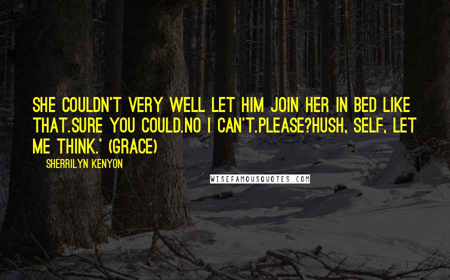 Sherrilyn Kenyon Quotes: She couldn't very well let him join her in bed like that.Sure you could.No I can't.Please?Hush, self, let me think.' (Grace)