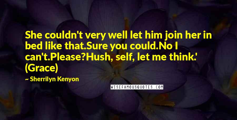 Sherrilyn Kenyon Quotes: She couldn't very well let him join her in bed like that.Sure you could.No I can't.Please?Hush, self, let me think.' (Grace)