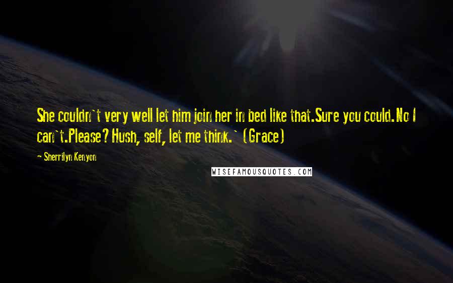 Sherrilyn Kenyon Quotes: She couldn't very well let him join her in bed like that.Sure you could.No I can't.Please?Hush, self, let me think.' (Grace)
