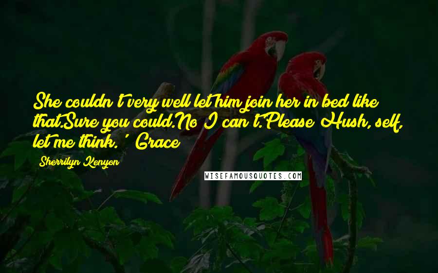 Sherrilyn Kenyon Quotes: She couldn't very well let him join her in bed like that.Sure you could.No I can't.Please?Hush, self, let me think.' (Grace)