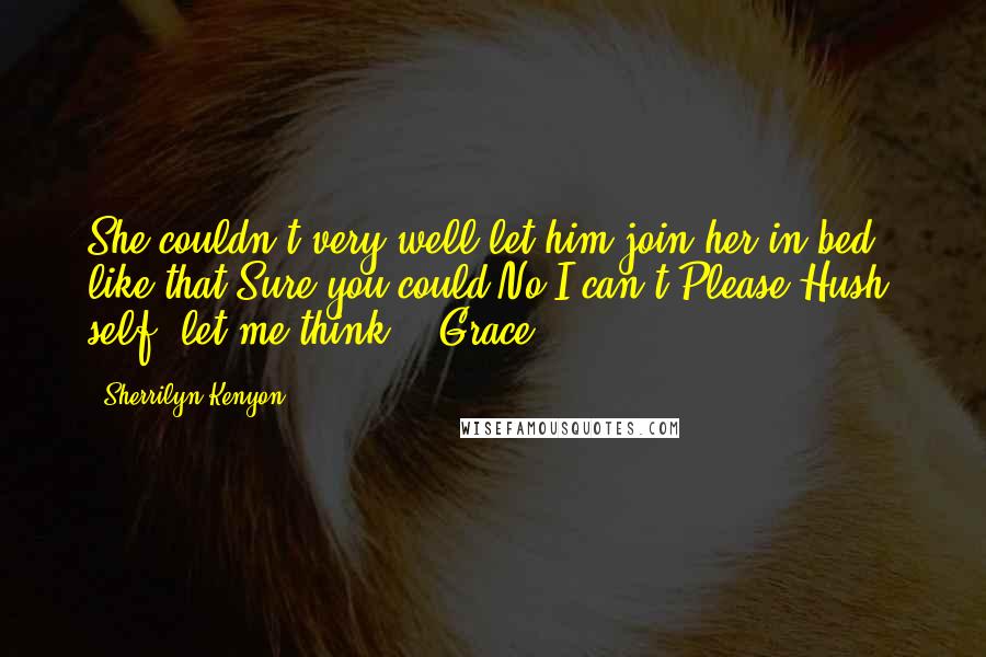 Sherrilyn Kenyon Quotes: She couldn't very well let him join her in bed like that.Sure you could.No I can't.Please?Hush, self, let me think.' (Grace)