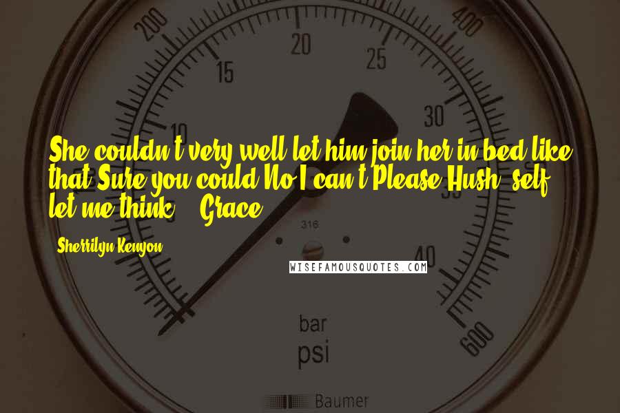 Sherrilyn Kenyon Quotes: She couldn't very well let him join her in bed like that.Sure you could.No I can't.Please?Hush, self, let me think.' (Grace)