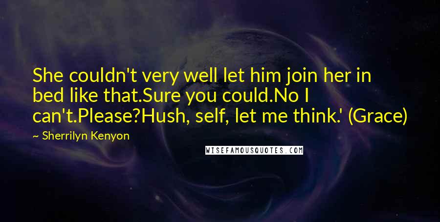 Sherrilyn Kenyon Quotes: She couldn't very well let him join her in bed like that.Sure you could.No I can't.Please?Hush, self, let me think.' (Grace)