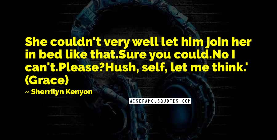Sherrilyn Kenyon Quotes: She couldn't very well let him join her in bed like that.Sure you could.No I can't.Please?Hush, self, let me think.' (Grace)