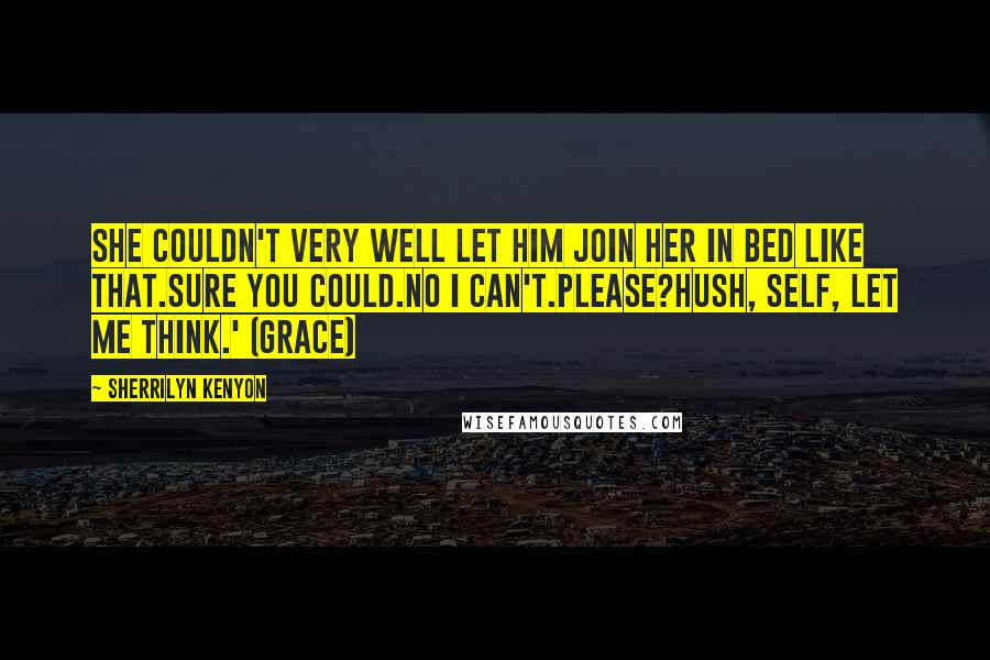 Sherrilyn Kenyon Quotes: She couldn't very well let him join her in bed like that.Sure you could.No I can't.Please?Hush, self, let me think.' (Grace)
